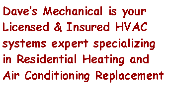Text Box: Daves Mechanical is your Licensed & Insured HVAC systems expert specializing in Residential Heating and Air Conditioning Replacement  